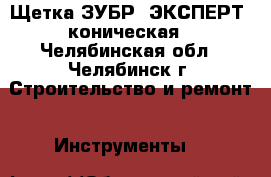 Щетка ЗУБР “ЭКСПЕРТ“ коническая - Челябинская обл., Челябинск г. Строительство и ремонт » Инструменты   